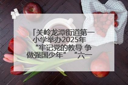 关岭龙潭街道第一小学举办2025年“牢记党的教导 争做强国少年”“六一”文艺汇演活动