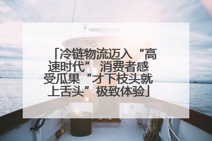 冷链物流迈入“高速时代” 消费者感受瓜果“才下枝头就上舌头”极致体验