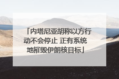内塔尼亚胡称以方行动不会停止 正有系统地摧毁伊朗核目标