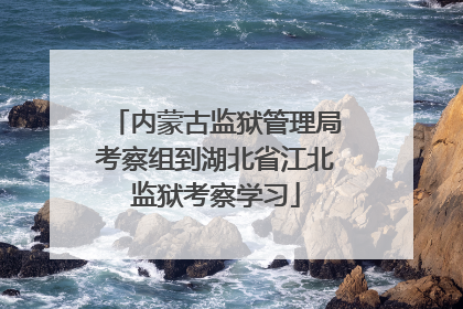 内蒙古监狱管理局考察组到湖北省江北监狱考察学习