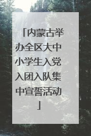 内蒙古举办全区大中小学生入党入团入队集中宣誓活动