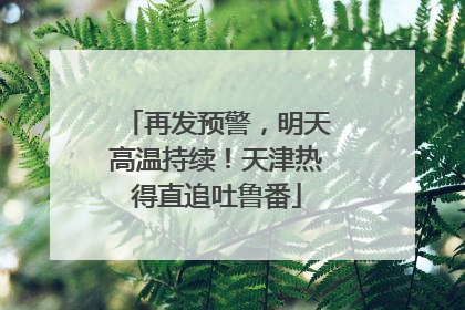 再发预警，明天高温持续！天津热得直追吐鲁番