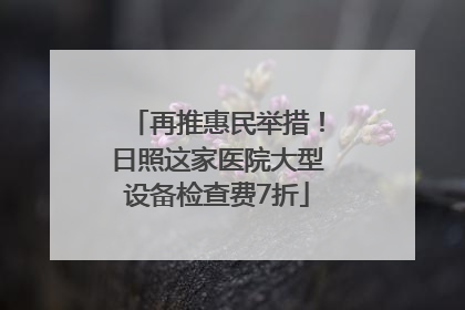 再推惠民举措！日照这家医院大型设备检查费7折