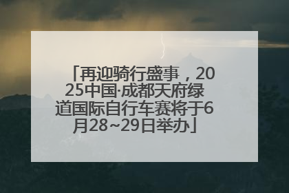 再迎骑行盛事，2025中国·成都天府绿道国际自行车赛将于6月28~29日举办