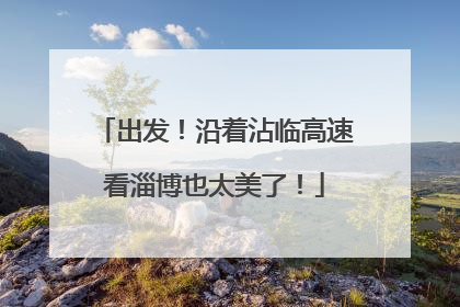 出发！沿着沾临高速看淄博也太美了！