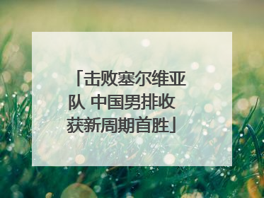 击败塞尔维亚队 中国男排收获新周期首胜
