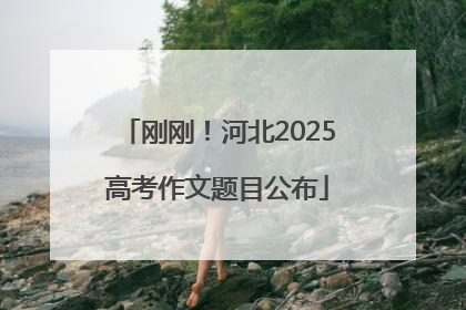 刚刚！河北2025高考作文题目公布