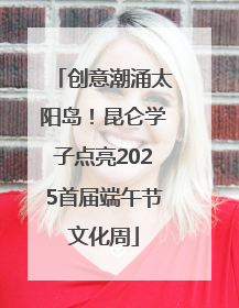 创意潮涌太阳岛！昆仑学子点亮2025首届端午节文化周