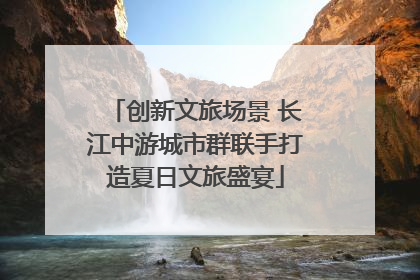 创新文旅场景 长江中游城市群联手打造夏日文旅盛宴