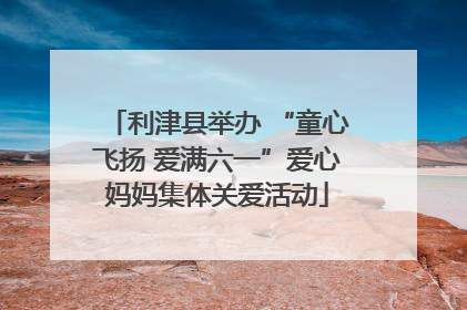 利津县举办 “童心飞扬 爱满六一”爱心妈妈集体关爱活动