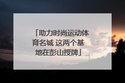 助力时尚运动体育名城 这两个基地在彭山授牌