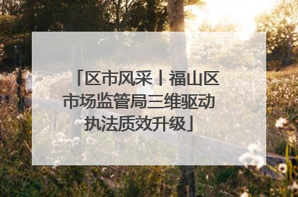 区市风采丨福山区市场监管局三维驱动执法质效升级