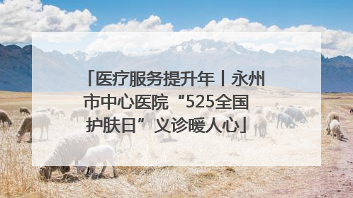 医疗服务提升年丨永州市中心医院“525全国护肤日”义诊暖人心