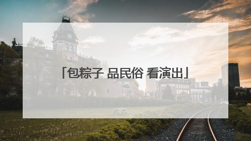 包粽子 品民俗 看演出