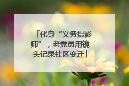 化身“义务摄影师”，老党员用镜头记录社区变迁
