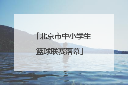 北京市中小学生篮球联赛落幕