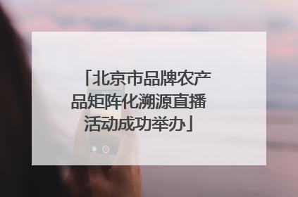 北京市品牌农产品矩阵化溯源直播活动成功举办