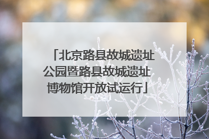 北京路县故城遗址公园暨路县故城遗址博物馆开放试运行