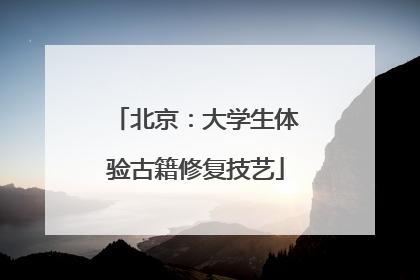 北京：大学生体验古籍修复技艺