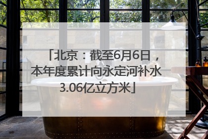 北京：截至6月6日，本年度累计向永定河补水3.06亿立方米