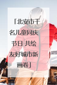 北安市千名儿童同庆节日 共绘友好城市新画卷
