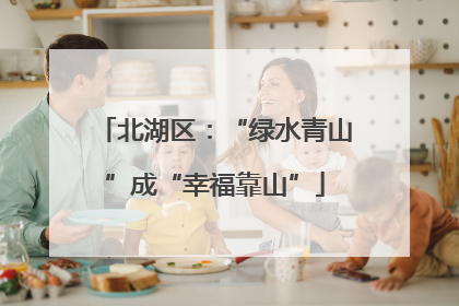 北湖区：“绿水青山”成“幸福靠山”