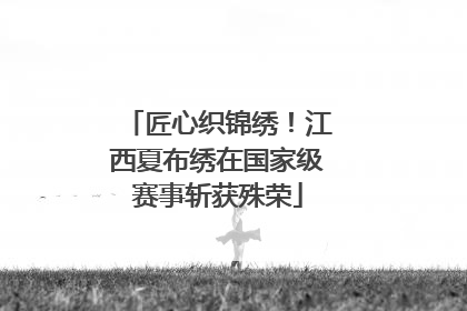 匠心织锦绣！江西夏布绣在国家级赛事斩获殊荣