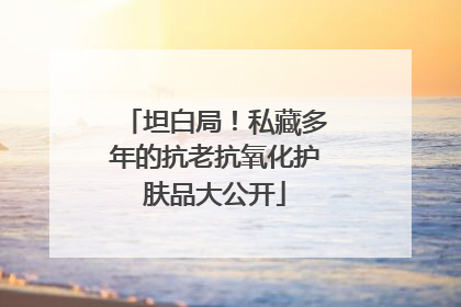 坦白局！私藏多年的抗老抗氧化护肤品大公开