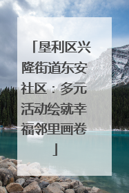 垦利区兴隆街道东安社区：多元活动绘就幸福邻里画卷