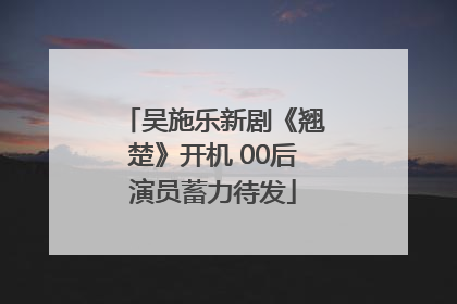 吴施乐新剧《翘楚》开机 00后演员蓄力待发