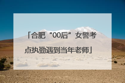 合肥“00后”女警考点执勤遇到当年老师
