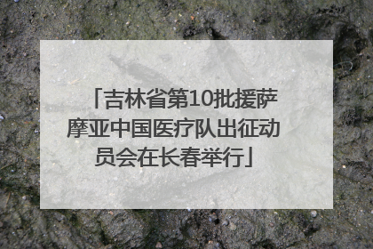 吉林省第10批援萨摩亚中国医疗队出征动员会在长春举行