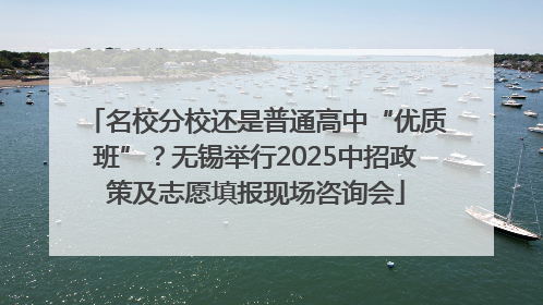 名校分校还是普通高中“优质班”？无锡举行2025中招政策及志愿填报现场咨询会