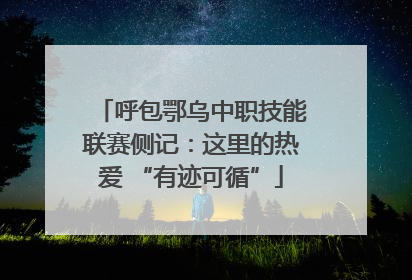 呼包鄂乌中职技能联赛侧记：这里的热爱 “有迹可循”