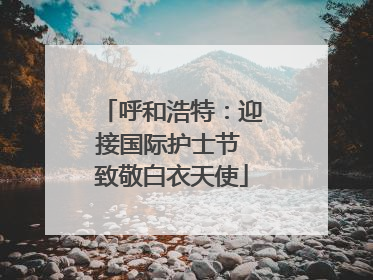 呼和浩特：迎接国际护士节 致敬白衣天使