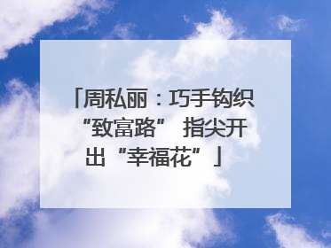 周私丽：巧手钩织“致富路” 指尖开出“幸福花”