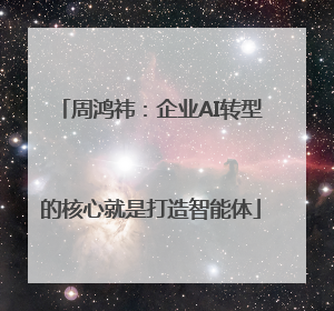 周鸿祎：企业AI转型的核心就是打造智能体