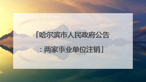 哈尔滨市人民政府公告：两家事业单位注销