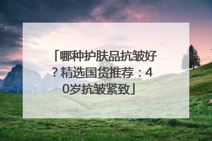 哪种护肤品抗皱好？精选国货推荐：40岁抗皱紧致