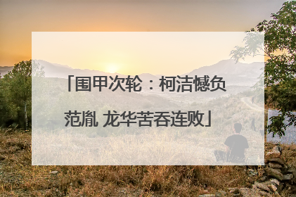围甲次轮：柯洁憾负范胤 龙华苦吞连败