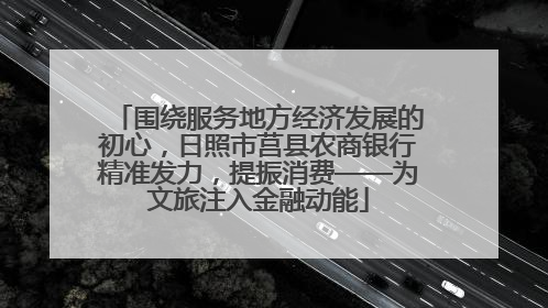 围绕服务地方经济发展的初心，日照市莒县农商银行精准发力，提振消费——为文旅注入金融动能