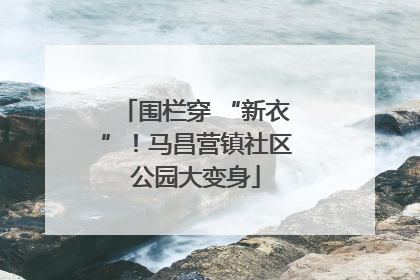 围栏穿 “新衣”！马昌营镇社区公园大变身