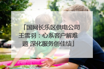 国网长乐区供电公司王雪羽：心系客户解难题 深化服务创佳绩