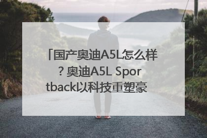 国产奥迪A5L怎么样？奥迪A5L Sportback以科技重塑豪华运动轿车市场格局