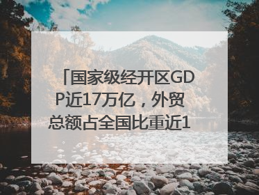 国家级经开区GDP近17万亿，外贸总额占全国比重近1/4｜数读中国