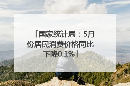 国家统计局：5月份居民消费价格同比下降0.1%