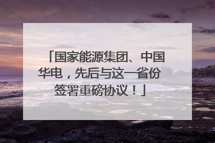 国家能源集团、中国华电，先后与这一省份签署重磅协议！