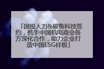 国投人力&碳衡科技签约，携手中国机电商会各方深化合作，助力企业打造中国ESG样板