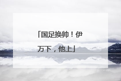 国足换帅！伊万下，他上