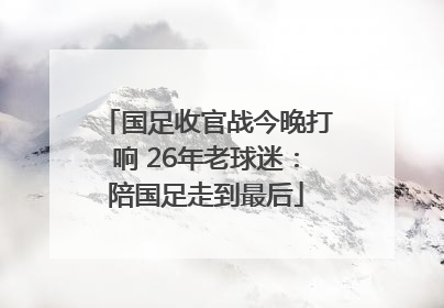 国足收官战今晚打响 26年老球迷：陪国足走到最后
